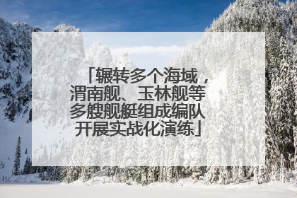 辗转多个海域，渭南舰、玉林舰等多艘舰艇组成编队开展实战化演练