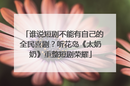 谁说短剧不能有自己的全民喜剧？听花岛《太奶奶》重整短剧荣耀