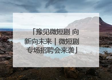 豫见微短剧 向新向未来｜微短剧专场招聘会来袭