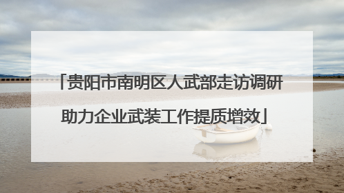 贵阳市南明区人武部走访调研 助力企业武装工作提质增效
