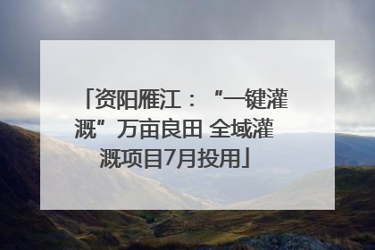 资阳雁江：“一键灌溉”万亩良田 全域灌溉项目7月投用