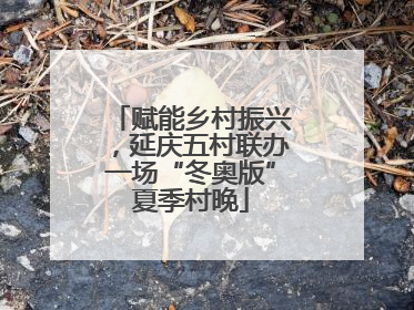 赋能乡村振兴，延庆五村联办一场“冬奥版”夏季村晚