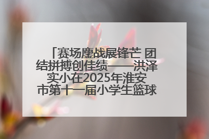赛场鏖战展锋芒 团结拼搏创佳绩——洪泽实小在2025年淮安市第十一届小学生篮球比赛中再获佳绩