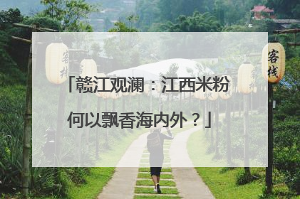赣江观澜：江西米粉何以飘香海内外？