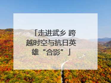 走进武乡 跨越时空与抗日英雄“合影”