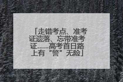 走错考点、准考证遗落、忘带准考证……高考首日路上有“警”无险