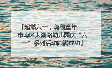 超燃六一，嗨翻童年——市南区太湖路幼儿园庆“六一”系列活动圆满成功