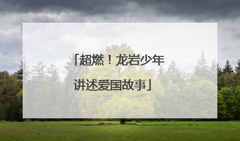 超燃！龙岩少年讲述爱国故事