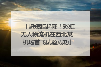 超短距起降！彩虹无人物流机在西北某机场首飞试验成功