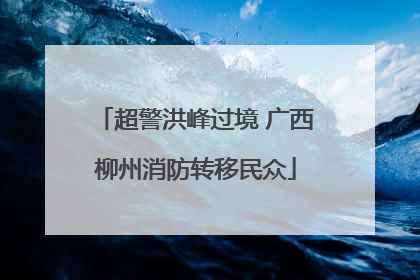 超警洪峰过境 广西柳州消防转移民众