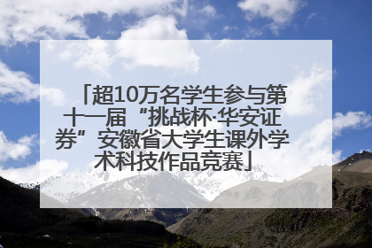 超10万名学生参与第十一届“挑战杯·华安证券”安徽省大学生课外学术科技作品竞赛