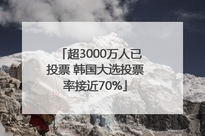 超3000万人已投票 韩国大选投票率接近70%