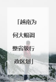 越南为何大幅调整省级行政区划