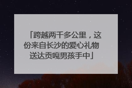 跨越两千多公里，这份来自长沙的爱心礼物送达贡嘎男孩手中