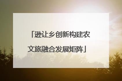 逊让乡创新构建农文旅融合发展矩阵