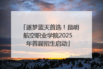 逐梦蓝天首选！昆明航空职业学院2025年首届招生启动