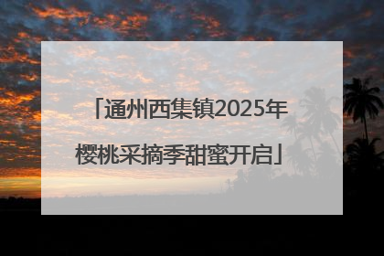 通州西集镇2025年樱桃采摘季甜蜜开启
