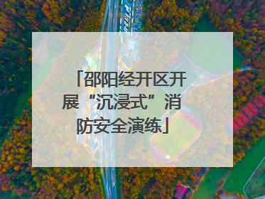 邵阳经开区开展“沉浸式”消防安全演练