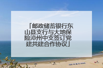 邮政储蓄银行东山县支行与大地保险漳州中支签订党建共建合作协议