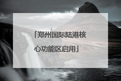 郑州国际陆港核心功能区启用