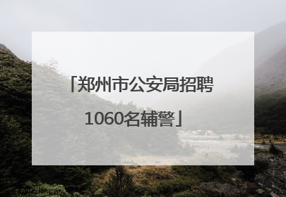 郑州市公安局招聘1060名辅警