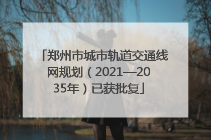 郑州市城市轨道交通线网规划（2021—2035年）已获批复