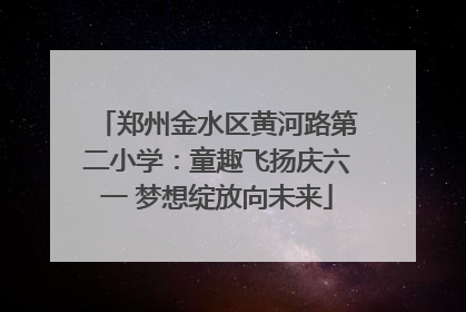 郑州金水区黄河路第二小学：童趣飞扬庆六一 梦想绽放向未来