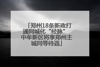 郑州18条新政打通同城化“经脉” 中牟新区将享郑州主城同等待遇