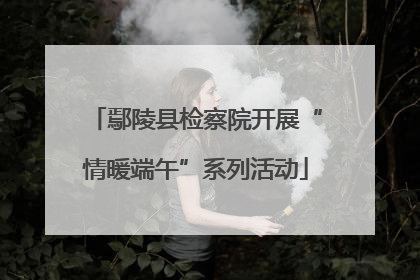 鄢陵县检察院开展“情暖端午”系列活动