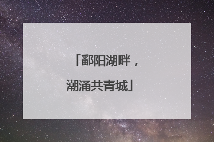 鄱阳湖畔，潮涌共青城