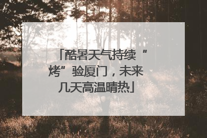 酷暑天气持续“烤”验厦门，未来几天高温晴热