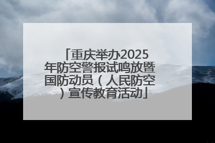重庆举办2025年防空警报试鸣放暨国防动员（人民防空）宣传教育活动