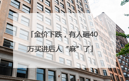 金价下跌，有人砸40万买进后人“麻”了