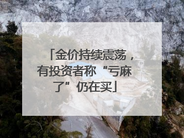 金价持续震荡，有投资者称“亏麻了”仍在买