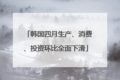 韩国四月生产、消费、投资环比全面下滑