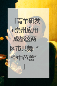 青羊研发+崇州应用 成都这两区市共舞“空中芭蕾”