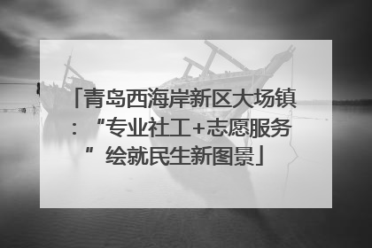 青岛西海岸新区大场镇：“专业社工+志愿服务”绘就民生新图景