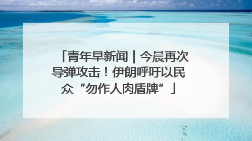 青年早新闻｜今晨再次导弹攻击！伊朗呼吁以民众“勿作人肉盾牌”