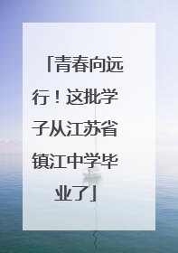 青春向远行！这批学子从江苏省镇江中学毕业了