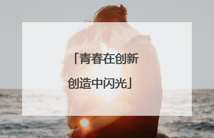青春在创新创造中闪光