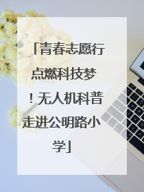 青春志愿行 点燃科技梦！无人机科普走进公明路小学