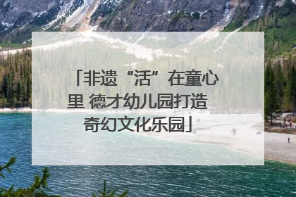 非遗“活”在童心里 德才幼儿园打造奇幻文化乐园