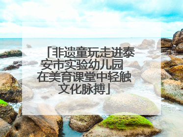非遗童玩走进泰安市实验幼儿园 在美育课堂中轻触文化脉搏