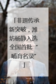 非遗传承新突破，潍坊杨静入选全国首批“哺育名录”