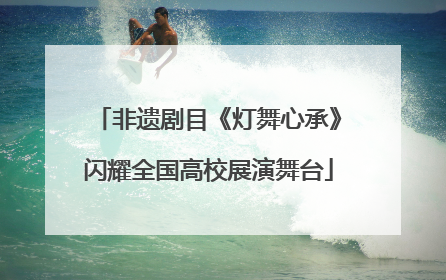 非遗剧目《灯舞心承》闪耀全国高校展演舞台