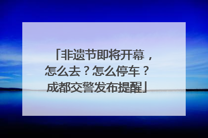 非遗节即将开幕，怎么去？怎么停车？成都交警发布提醒