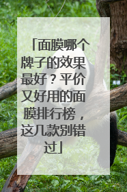 面膜哪个牌子的效果最好？平价又好用的面膜排行榜，这几款别错过