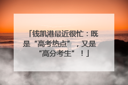 钱凯港最近很忙：既是“高考热点”，又是“高分考生”！