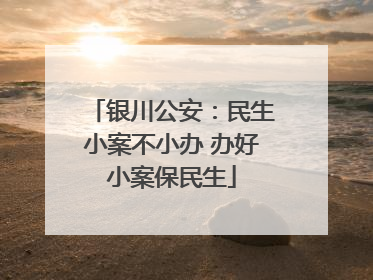 银川公安：民生小案不小办 办好小案保民生