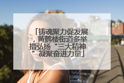 铸魂聚力促发展，黄鹤楼街道多举措弘扬“三大精神”凝聚奋进力量